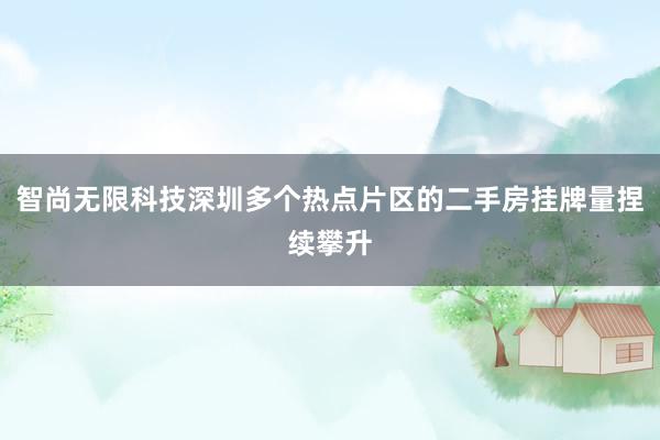 智尚无限科技深圳多个热点片区的二手房挂牌量捏续攀升