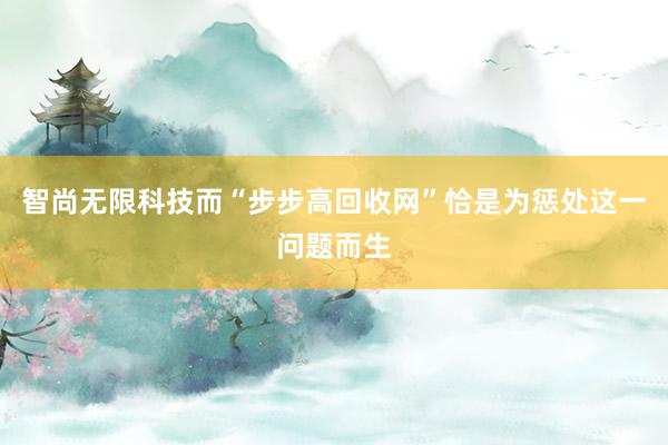智尚无限科技而“步步高回收网”恰是为惩处这一问题而生