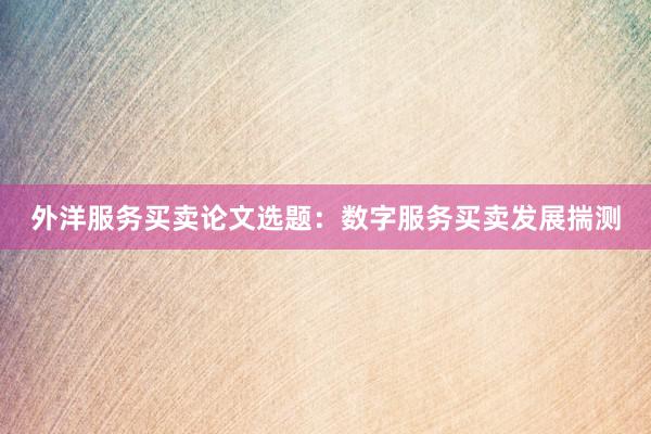 外洋服务买卖论文选题：数字服务买卖发展揣测