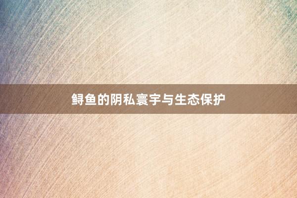 鲟鱼的阴私寰宇与生态保护